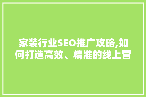 家装行业SEO推广攻略,如何打造高效、精准的线上营销步骤