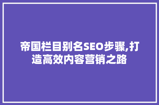 帝国栏目别名SEO步骤,打造高效内容营销之路