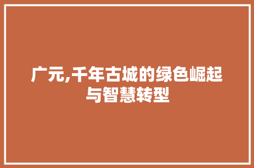 广元,千年古城的绿色崛起与智慧转型