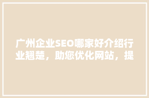 广州企业SEO哪家好介绍行业翘楚，助您优化网站，提升排名