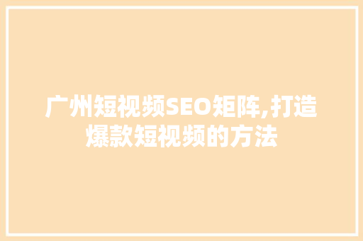 广州短视频SEO矩阵,打造爆款短视频的方法