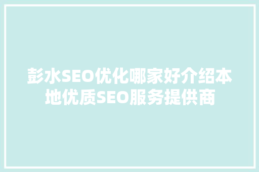 彭水SEO优化哪家好介绍本地优质SEO服务提供商