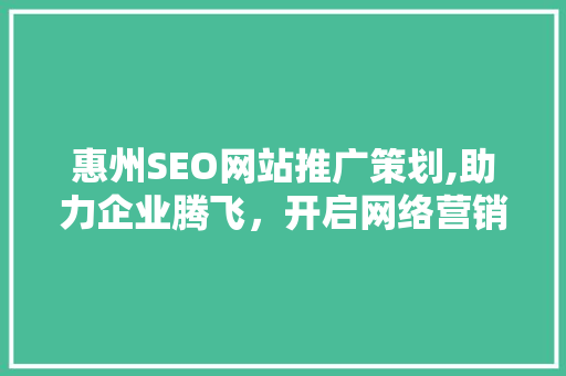 惠州SEO网站推广策划,助力企业腾飞，开启网络营销新篇章