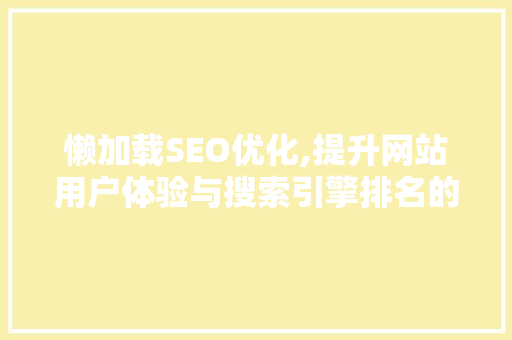 懒加载SEO优化,提升网站用户体验与搜索引擎排名的双重步骤