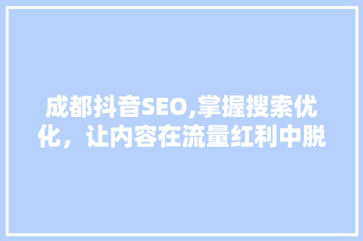 成都抖音SEO,掌握搜索优化，让内容在流量红利中脱颖而出