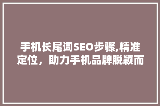 手机长尾词SEO步骤,精准定位，助力手机品牌脱颖而出