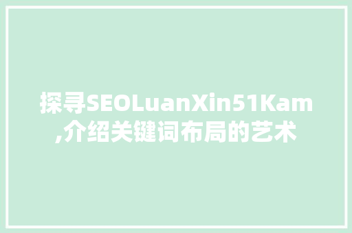探寻SEOLuanXin51Kam,介绍关键词布局的艺术