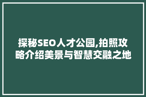 探秘SEO人才公园,拍照攻略介绍美景与智慧交融之地
