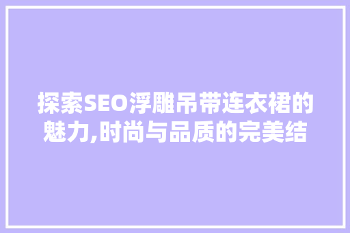探索SEO浮雕吊带连衣裙的魅力,时尚与品质的完美结合