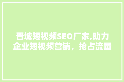 晋城短视频SEO厂家,助力企业短视频营销，抢占流量高地  第1张