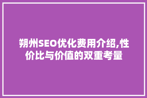 朔州SEO优化费用介绍,性价比与价值的双重考量