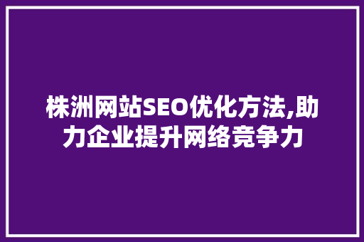 株洲网站SEO优化方法,助力企业提升网络竞争力