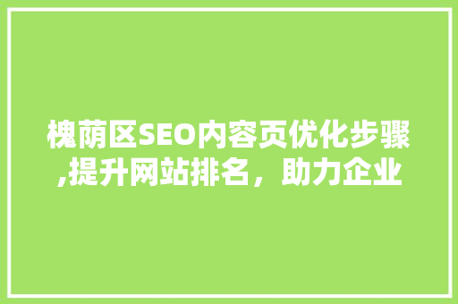 槐荫区SEO内容页优化步骤,提升网站排名，助力企业腾飞