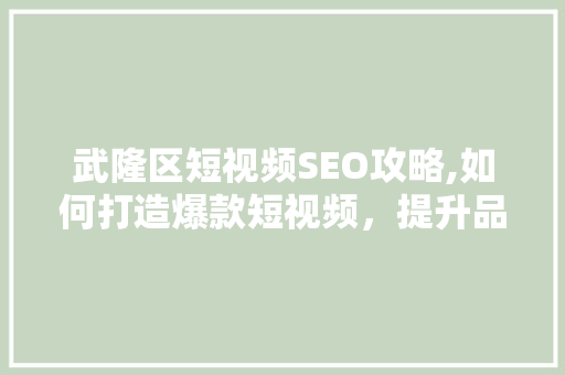武隆区短视频SEO攻略,如何打造爆款短视频，提升品牌影响力
