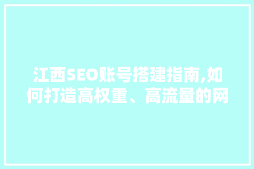 江西SEO账号搭建指南,如何打造高权重、高流量的网站