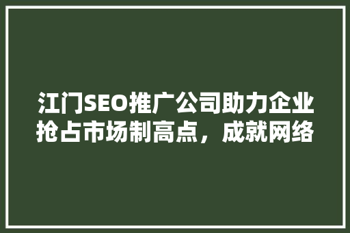江门SEO推广公司助力企业抢占市场制高点，成就网络营销新格局