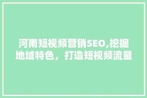 河南短视频营销SEO,挖掘地域特色，打造短视频流量高地