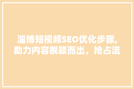 淄博短视频SEO优化步骤,助力内容脱颖而出，抢占流量高地