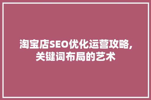 淘宝店SEO优化运营攻略,关键词布局的艺术