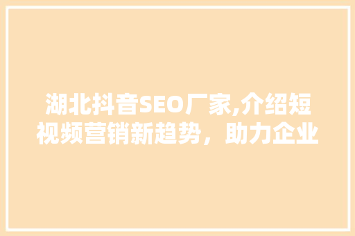 湖北抖音SEO厂家,介绍短视频营销新趋势，助力企业实现线上飞跃