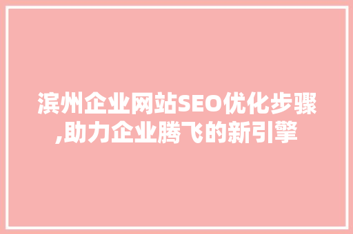 滨州企业网站SEO优化步骤,助力企业腾飞的新引擎