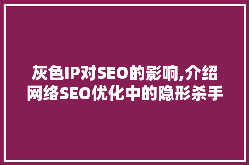 灰色IP对SEO的影响,介绍网络SEO优化中的隐形杀手