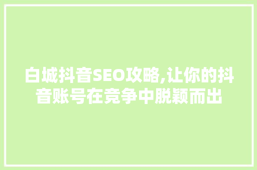 白城抖音SEO攻略,让你的抖音账号在竞争中脱颖而出