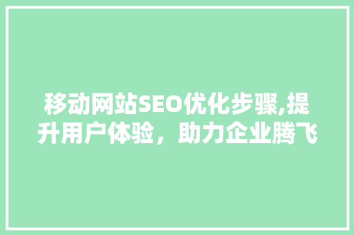 移动网站SEO优化步骤,提升用户体验，助力企业腾飞