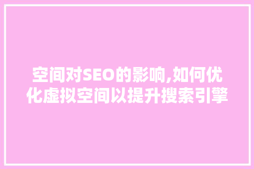空间对SEO的影响,如何优化虚拟空间以提升搜索引擎排名