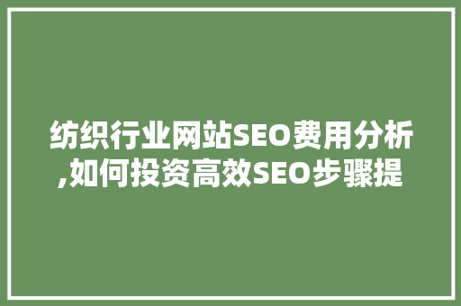 纺织行业网站SEO费用分析,如何投资高效SEO步骤提升网站流量与转化率