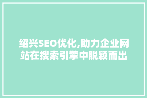 绍兴SEO优化,助力企业网站在搜索引擎中脱颖而出