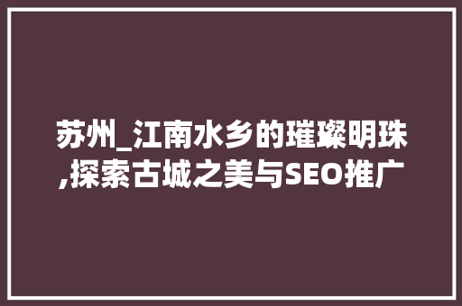 苏州_江南水乡的璀璨明珠,探索古城之美与SEO推广步骤