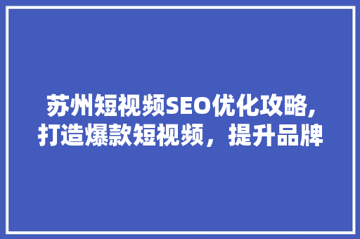 苏州短视频SEO优化攻略,打造爆款短视频，提升品牌影响力