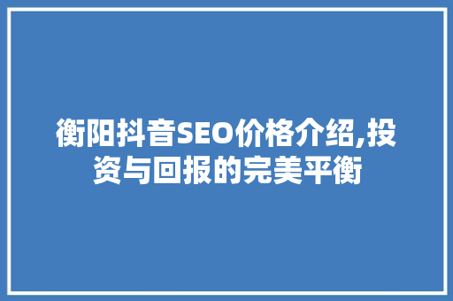 衡阳抖音SEO价格介绍,投资与回报的完美平衡