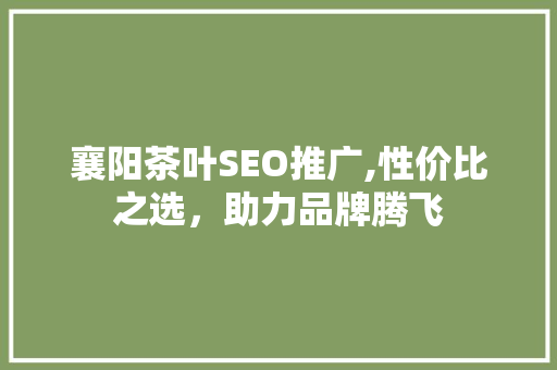 襄阳茶叶SEO推广,性价比之选，助力品牌腾飞