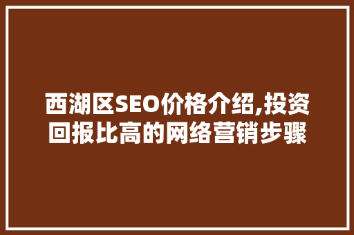 西湖区SEO价格介绍,投资回报比高的网络营销步骤