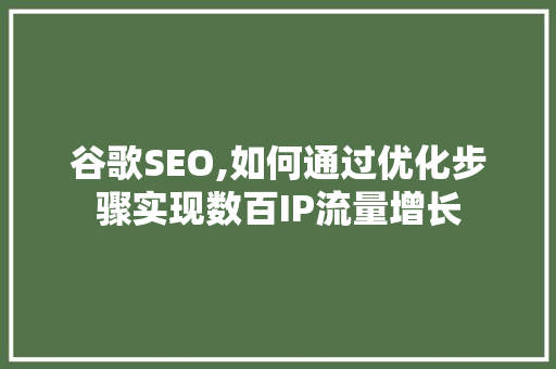 谷歌SEO,如何通过优化步骤实现数百IP流量增长