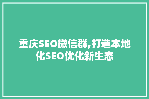 重庆SEO微信群,打造本地化SEO优化新生态