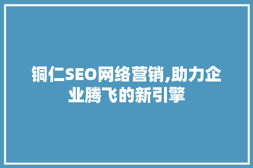 铜仁SEO网络营销,助力企业腾飞的新引擎