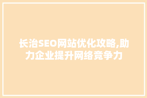 长治SEO网站优化攻略,助力企业提升网络竞争力
