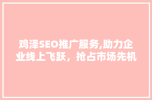 鸡泽SEO推广服务,助力企业线上飞跃，抢占市场先机