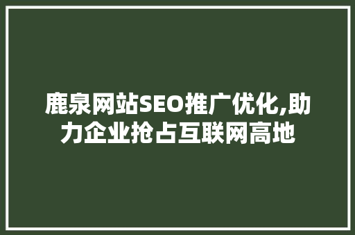 鹿泉网站SEO推广优化,助力企业抢占互联网高地