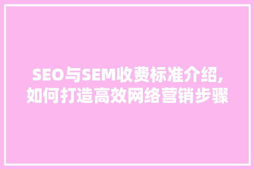 SEO与SEM收费标准介绍,如何打造高效网络营销步骤