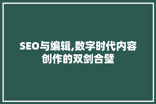 SEO与编辑,数字时代内容创作的双剑合璧