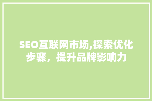 SEO互联网市场,探索优化步骤，提升品牌影响力
