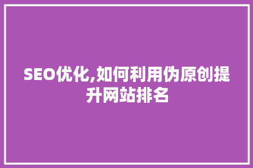 SEO优化,如何利用伪原创提升网站排名