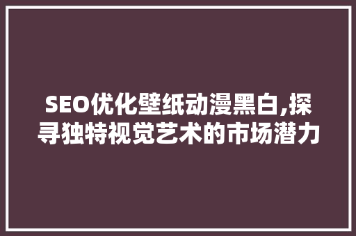 SEO优化壁纸动漫黑白,探寻独特视觉艺术的市场潜力