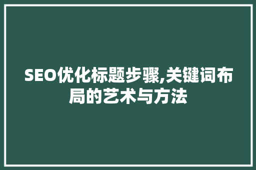 SEO优化标题步骤,关键词布局的艺术与方法
