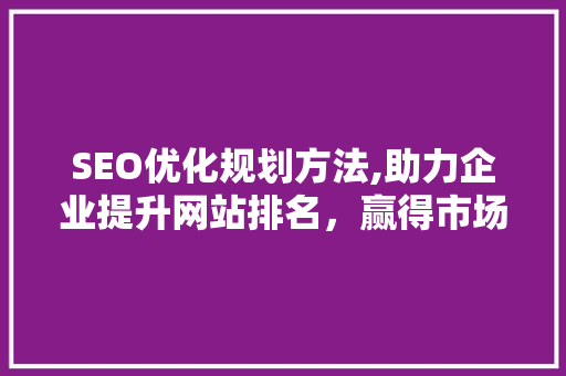 SEO优化规划方法,助力企业提升网站排名，赢得市场竞争先机