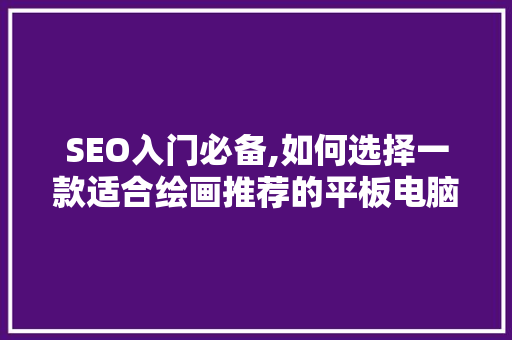SEO入门必备,如何选择一款适合绘画推荐的平板电脑